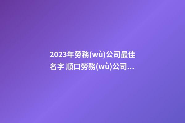 2023年勞務(wù)公司最佳名字 順口勞務(wù)公司名字-第1張-公司起名-玄機(jī)派